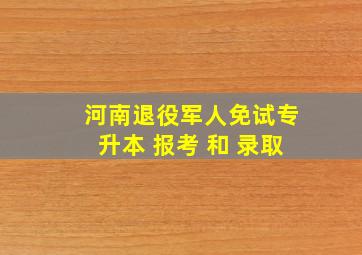 河南退役军人免试专升本 报考 和 录取